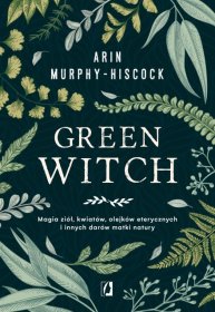Green witch. Magia ziół, kwiatów, olejków eterycznych i innych darów matki natury