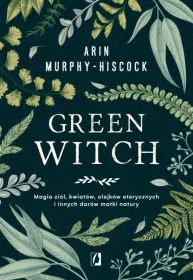 Green witch. Magia ziół, kwiatów, olejków eterycznych i innych darów matki natury
