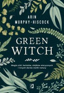 Green witch. Magia ziół, kwiatów, olejków eterycznych i innych darów matki natury