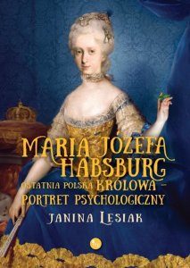 Maria Józefa Habsburg. Ostatnia polska królowa. Portret psychologiczny