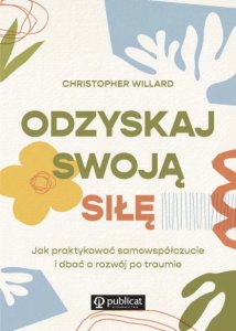 Odzyskaj swoją siłę. Jak praktykować samowspółczucie i dbać o rozwój po traumie