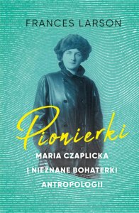 Pionierki. Maria Czaplicka i nieznane bohaterki antropologii