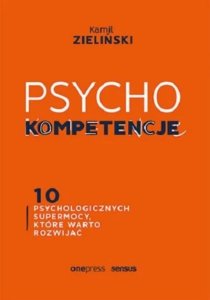 Psychokompetencje. 10 psychologicznych supermocy, które warto rozwijać
